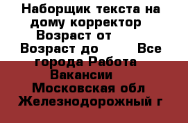Наборщик текста на дому,корректор › Возраст от ­ 18 › Возраст до ­ 40 - Все города Работа » Вакансии   . Московская обл.,Железнодорожный г.